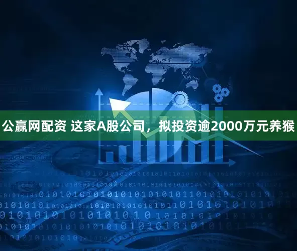 公赢网配资 这家A股公司，拟投资逾2000万元养猴