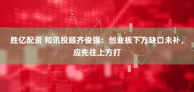 胜亿配资 和讯投顾齐俊强：创业板下方缺口未补，应先往上方打