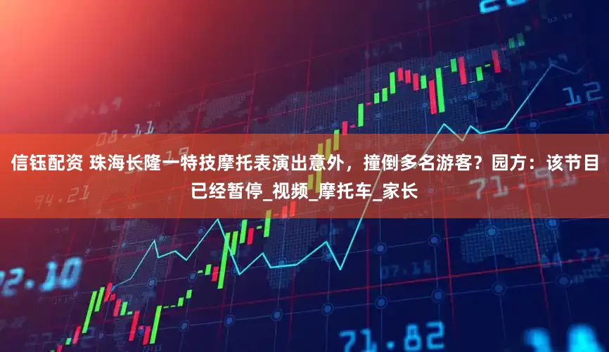信钰配资 珠海长隆一特技摩托表演出意外，撞倒多名游客？园方：该节目已经暂停_视频_摩托车_家长