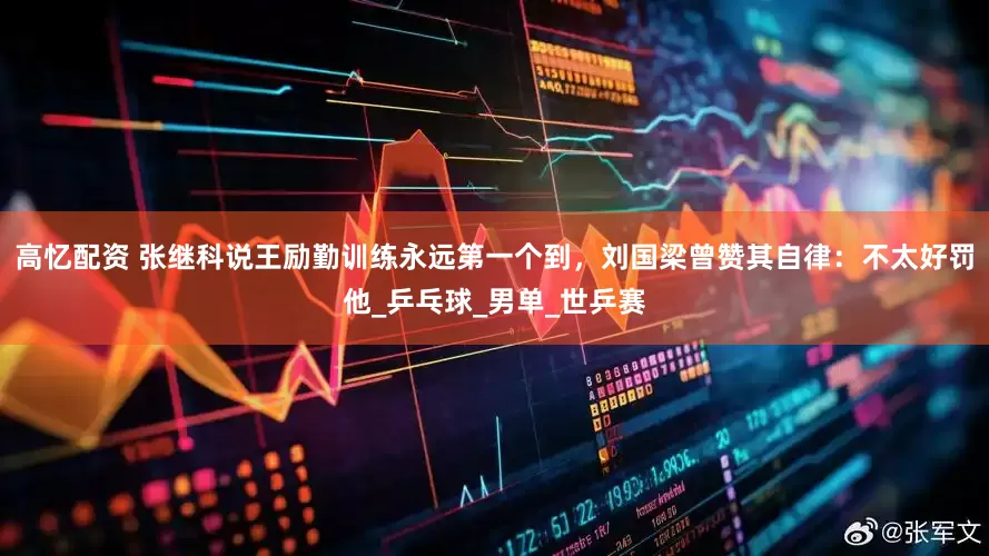 高忆配资 张继科说王励勤训练永远第一个到，刘国梁曾赞其自律：不太好罚他_乒乓球_男单_世乒赛