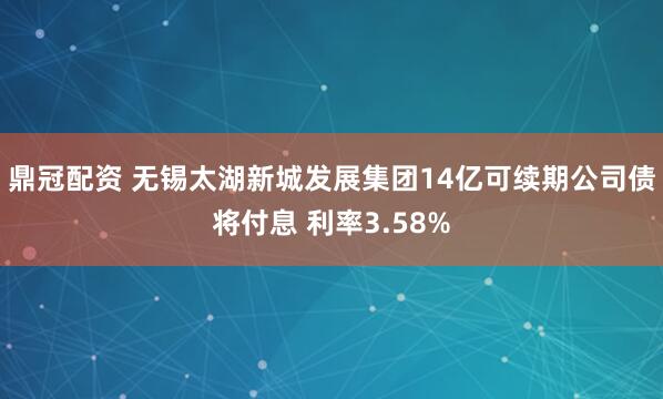 鼎冠配资 无锡太湖新城发展集团14亿可续期公司债将付息 利率3.58%