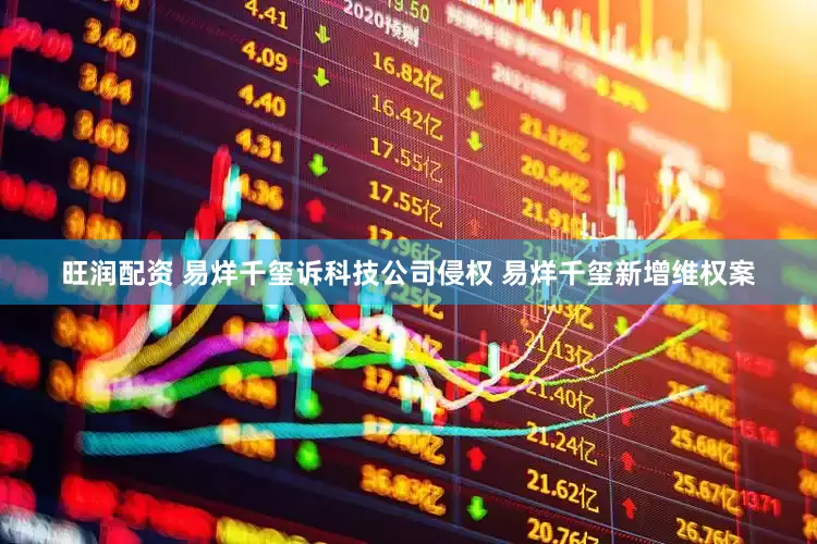 旺润配资 易烊千玺诉科技公司侵权 易烊千玺新增维权案