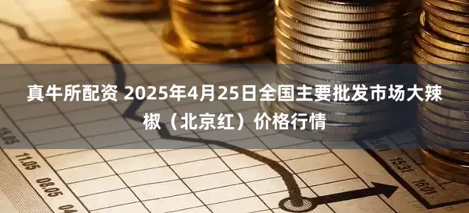 真牛所配资 2025年4月25日全国主要批发市场大辣椒（北京红）价格行情