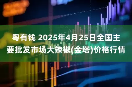粤有钱 2025年4月25日全国主要批发市场大辣椒(金塔)价格行情