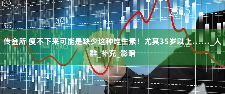 传金所 瘦不下来可能是缺少这种维生素！尤其35岁以上……_人群_补充_影响
