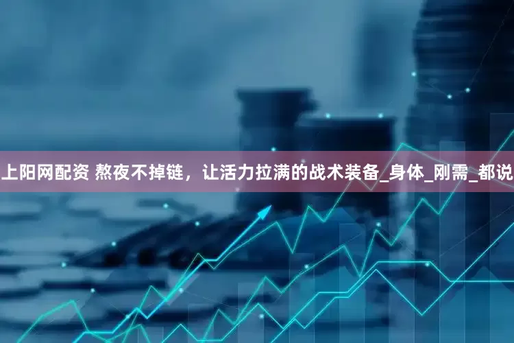上阳网配资 熬夜不掉链，让活力拉满的战术装备_身体_刚需_都说