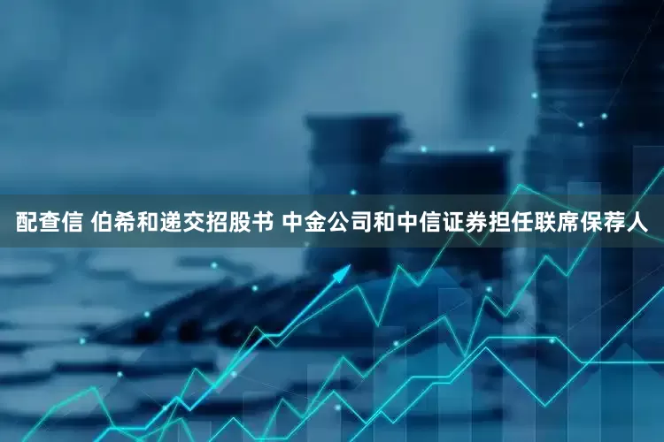 配查信 伯希和递交招股书 中金公司和中信证券担任联席保荐人