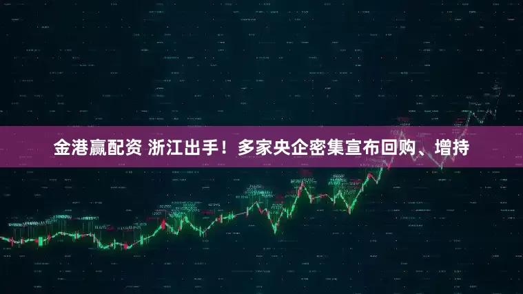 金港赢配资 浙江出手！多家央企密集宣布回购、增持