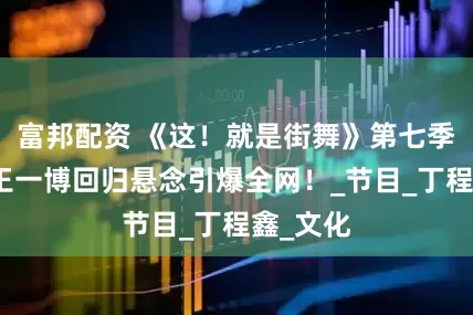富邦配资 《这！就是街舞》第七季官宣！王一博回归悬念引爆全网！_节目_丁程鑫_文化