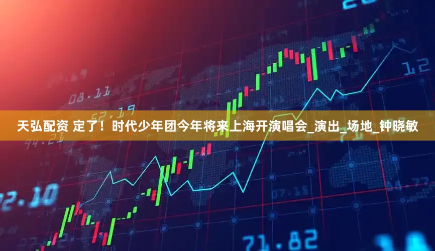 天弘配资 定了！时代少年团今年将来上海开演唱会_演出_场地_钟晓敏
