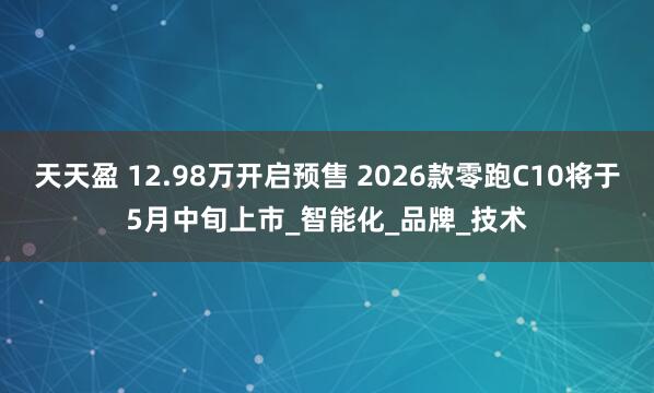 天天盈 12.98万开启预售 2026款零跑C10将于5月中旬上市_智能化_品牌_技术