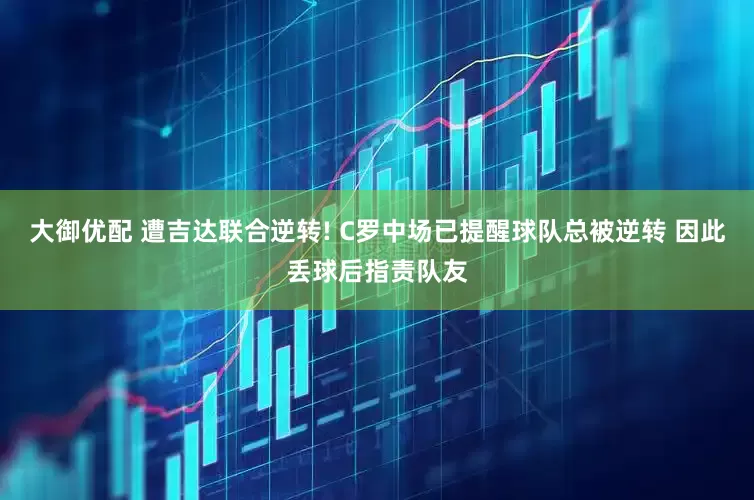 大御优配 遭吉达联合逆转! C罗中场已提醒球队总被逆转 因此丢球后指责队友