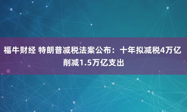 福牛财经 特朗普减税法案公布：十年拟减税4万亿 削减1.5万亿支出