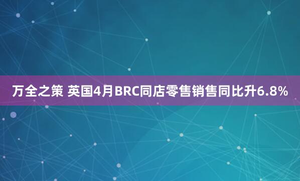 万全之策 英国4月BRC同店零售销售同比升6.8%