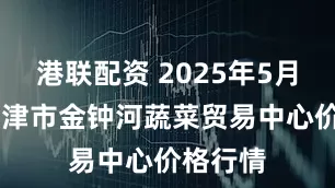 港联配资 2025年5月24日天津市金钟河蔬菜贸易中心价格行情
