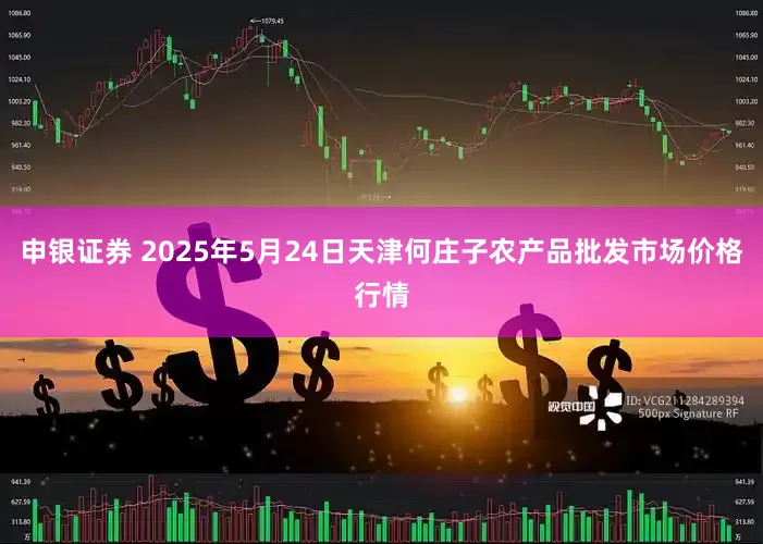 申银证券 2025年5月24日天津何庄子农产品批发市场价格行情