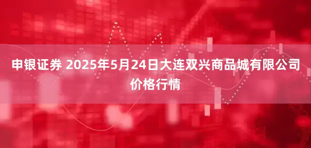申银证券 2025年5月24日大连双兴商品城有限公司价格行情
