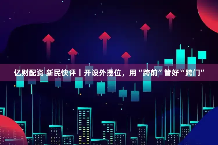 亿财配资 新民快评丨开设外摆位，用“跨前”管好“跨门”