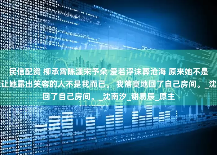 民信配资 柳承霄陈漾宋予朵 爱若浮沫葬沧海 原来她不是不爱笑，只不过能让她露出笑容的人不是我而已。 我落寞地回了自己房间。_沈南汐_谢易辰_原主
