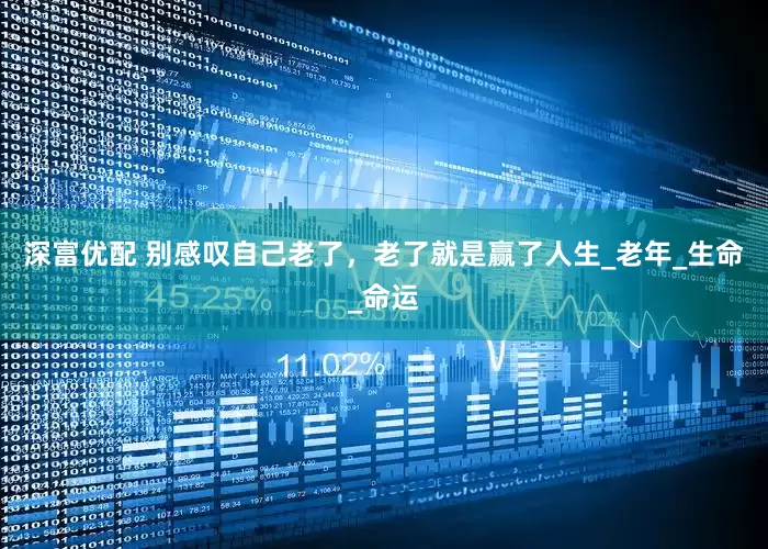 深富优配 别感叹自己老了，老了就是赢了人生_老年_生命_命运