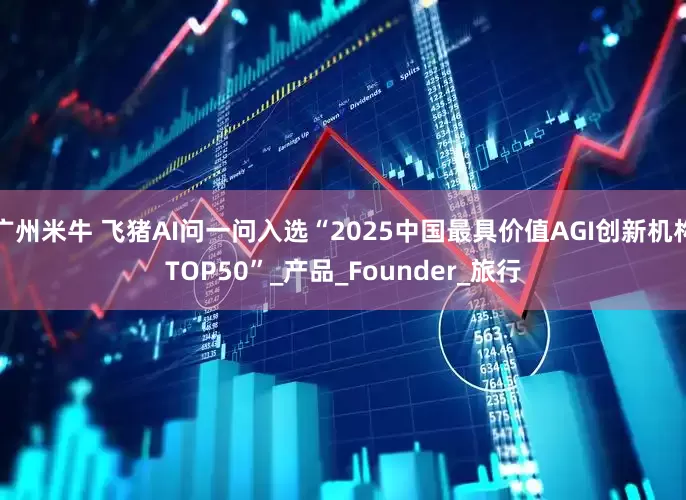 广州米牛 飞猪AI问一问入选“2025中国最具价值AGI创新机构TOP50”_产品_Founder_旅行
