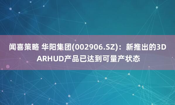 闻喜策略 华阳集团(002906.SZ)：新推出的3D ARHUD产品已达到可量产状态