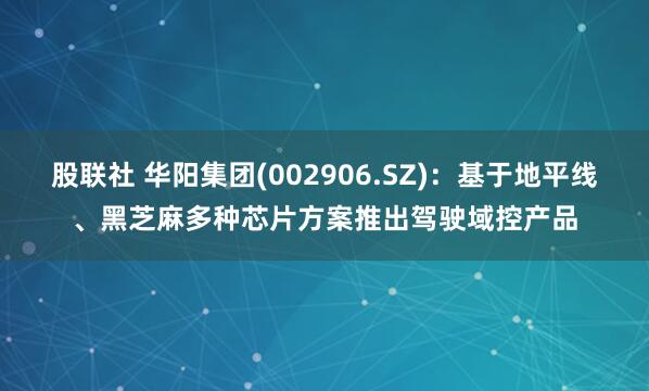股联社 华阳集团(002906.SZ)：基于地平线、黑芝麻多种芯片方案推出驾驶域控产品