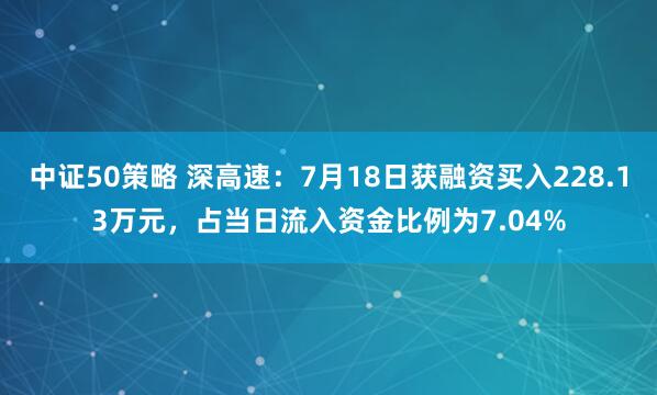 中证50策略 深高速：7月18日获融资买入228.13万元，占当日流入资金比例为7.04%