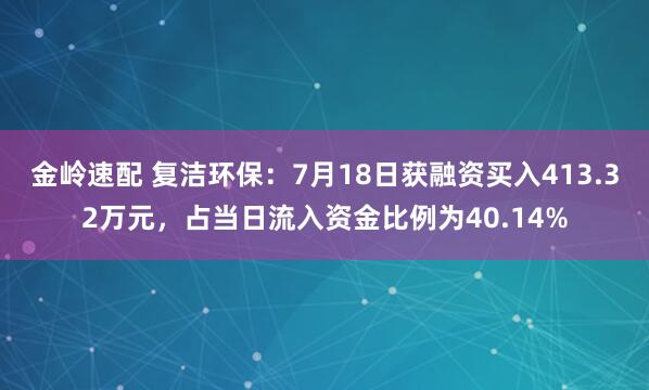 金岭速配 复洁环保：7月18日获融资买入413.32万元，占当日流入资金比例为40.14%