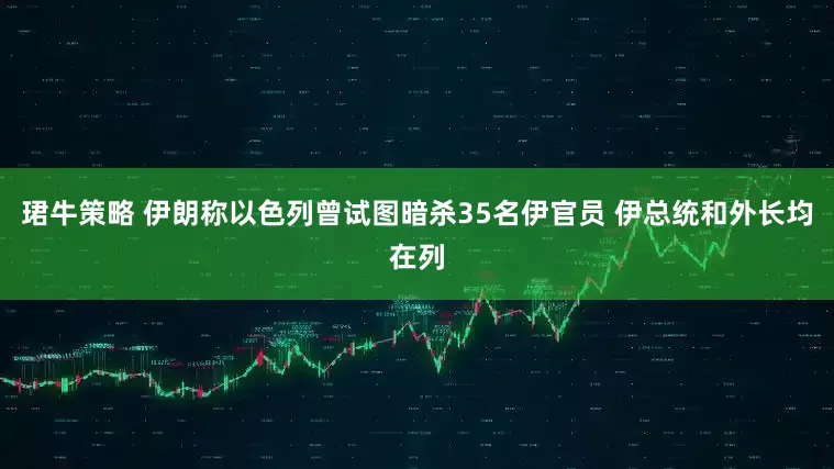 珺牛策略 伊朗称以色列曾试图暗杀35名伊官员 伊总统和外长均在列