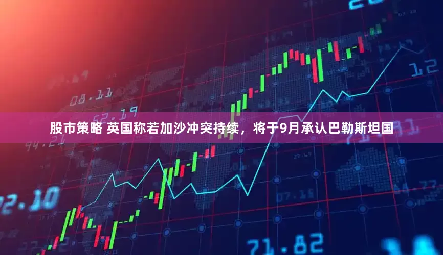 股市策略 英国称若加沙冲突持续，将于9月承认巴勒斯坦国