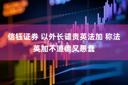 信钰证券 以外长谴责英法加 称法英加不道德又愚蠢