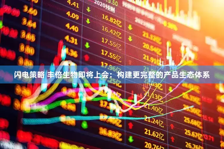 闪电策略 丰倍生物即将上会：构建更完整的产品生态体系