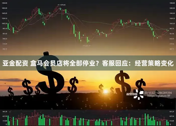 亚金配资 盒马会员店将全部停业？客服回应：经营策略变化
