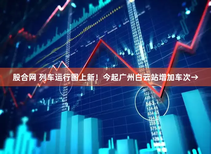 股合网 列车运行图上新！今起广州白云站增加车次→