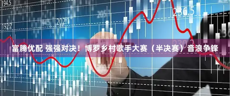 富腾优配 强强对决！博罗乡村歌手大赛（半决赛）音浪争锋