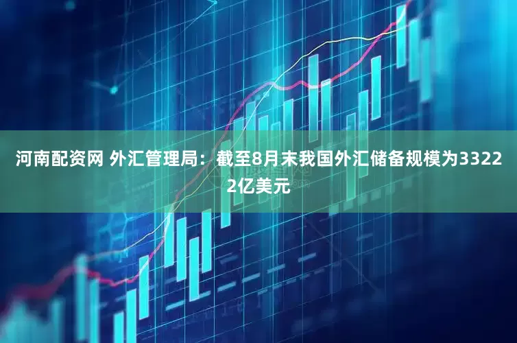 河南配资网 外汇管理局：截至8月末我国外汇储备规模为33222亿美元