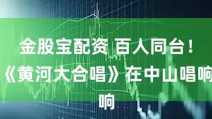 金股宝配资 百人同台！《黄河大合唱》在中山唱响