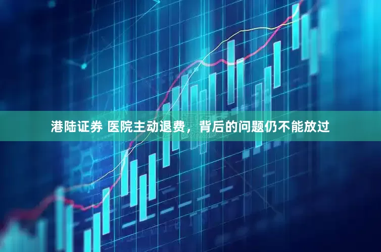 港陆证券 医院主动退费，背后的问题仍不能放过