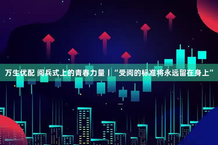 万生优配 阅兵式上的青春力量丨“受阅的标准将永远留在身上”