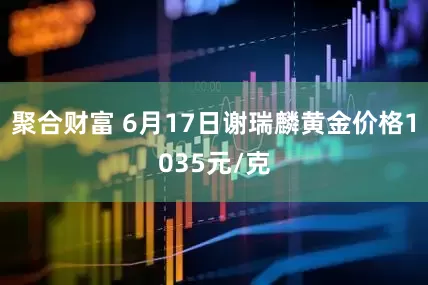 聚合财富 6月17日谢瑞麟黄金价格1035元/克