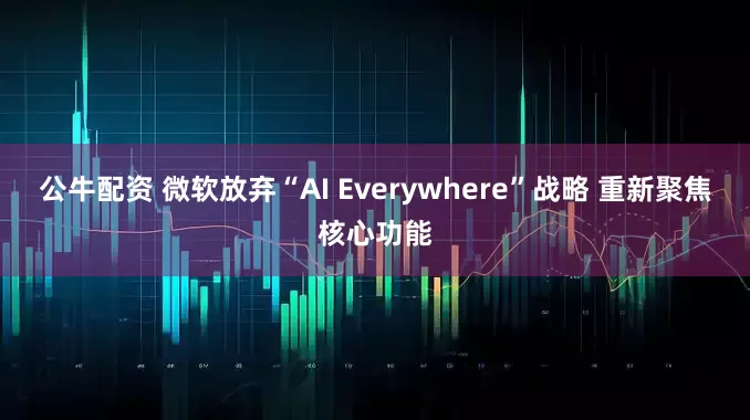 公牛配资 微软放弃“AI Everywhere”战略 重新聚焦核心功能