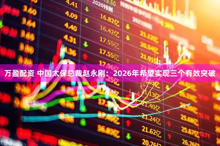 万盈配资 中国太保总裁赵永刚：2026年希望实现三个有效突破