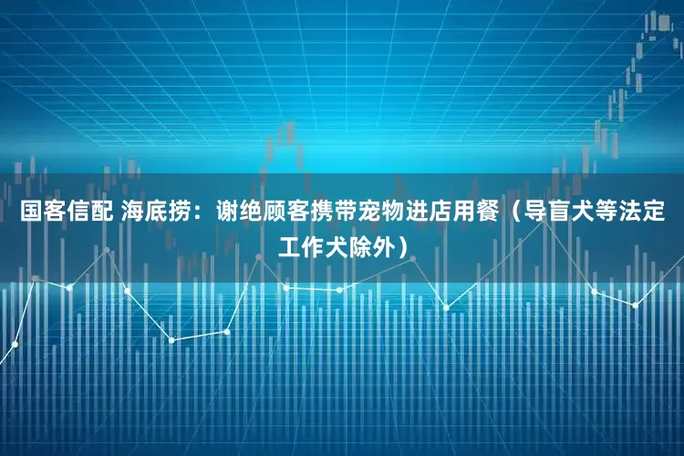 国客信配 海底捞：谢绝顾客携带宠物进店用餐（导盲犬等法定工作犬除外）
