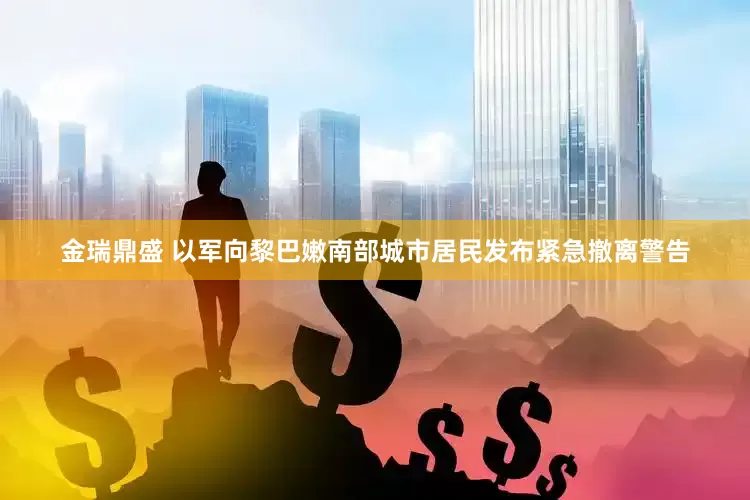 金瑞鼎盛 以军向黎巴嫩南部城市居民发布紧急撤离警告