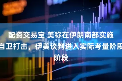 配资交易宝 美称在伊朗南部实施自卫打击，伊美谈判进入实际考量阶段
