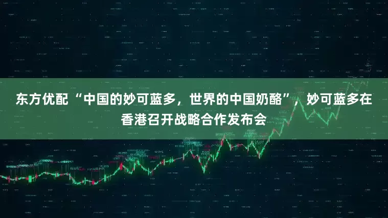 东方优配 “中国的妙可蓝多，世界的中国奶酪”，妙可蓝多在香港召开战略合作发布会