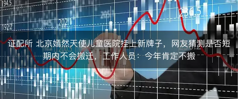 证配所 北京嫣然天使儿童医院挂上新牌子，网友猜测是否短期内不会搬迁，工作人员：今年肯定不搬