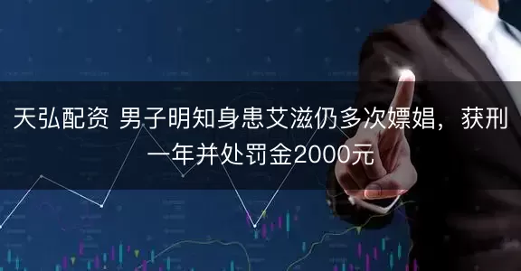 天弘配资 男子明知身患艾滋仍多次嫖娼，获刑一年并处罚金2000元